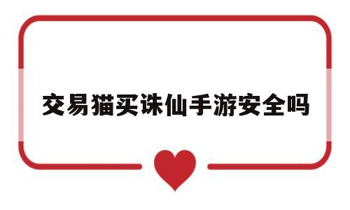 交易猫买诛仙手游安全吗(交易猫诛仙手游交易平台官网)