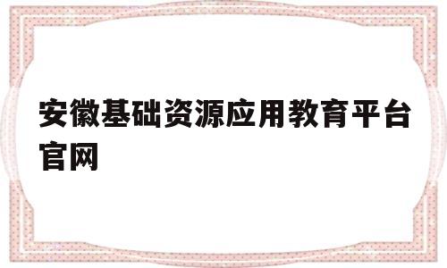 安徽基础资源应用教育平台官网(安徽基础资源应用教育平台官网入口)