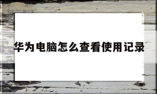 华为电脑怎么查看使用记录(华为电脑怎么看正在运行的软件)