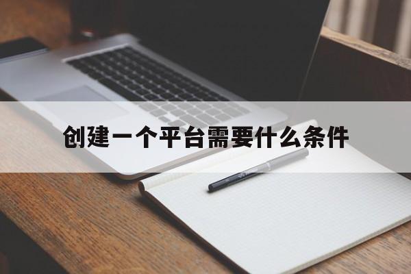 创建一个平台需要什么条件(创建一个平台需要什么条件和要求)