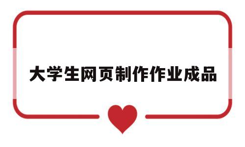 大学生网页制作作业成品(大学生网页制作作业成品设计)