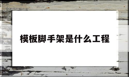 模板脚手架是什么工程(模板脚手架工程承包范围)