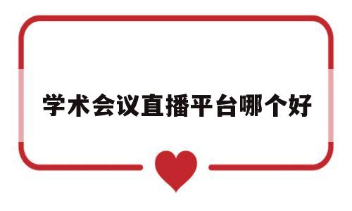 学术会议直播平台哪个好(学术会议直播平台哪个好用)