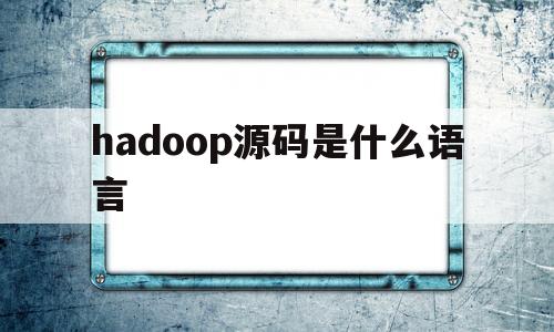 hadoop源码是什么语言(hadoop源码分析 完整版)