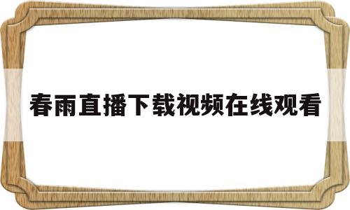 春雨直播下载视频在线观看(春雨直播视频在线观看高清视频大全)