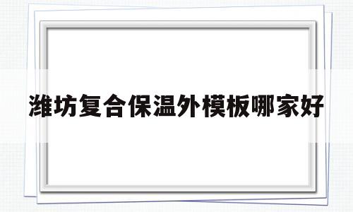 潍坊复合保温外模板哪家好(潍坊复合保温外模板哪家好一点)