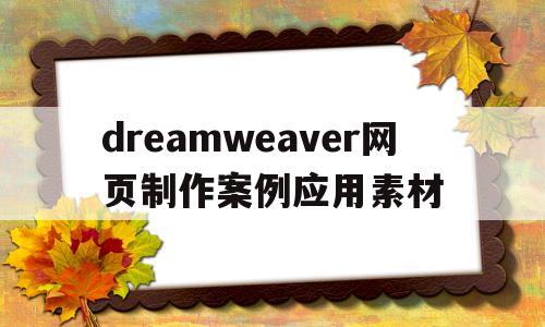 dreamweaver网页制作案例应用素材的简单介绍
