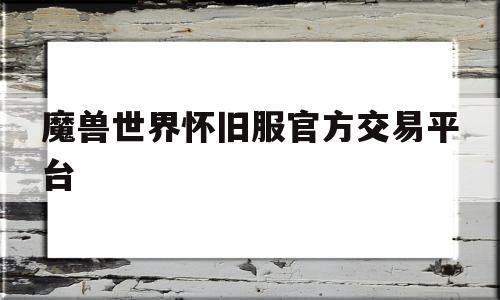 魔兽世界怀旧服官方交易平台(魔兽世界怀旧服官方交易平台是什么)