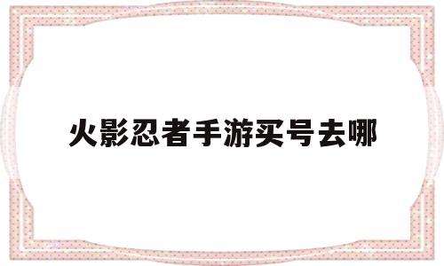 火影忍者手游买号去哪(火影忍者手游买号交易平台在哪买便宜)