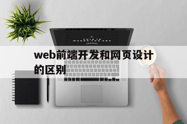 web前端开发和网页设计的区别(web前端开发和网页设计的区别和联系)