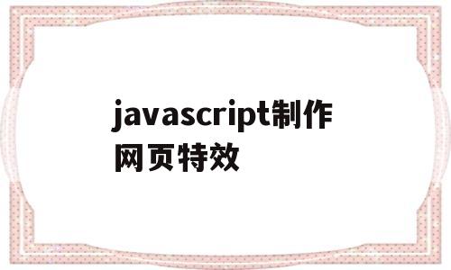 javascript制作网页特效(javascript网页特效案例教程)