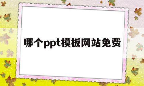 哪个ppt模板网站免费(哪个ppt模板网站免费好用)