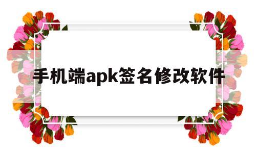 手机端apk签名修改软件(手机端apk签名修改软件有哪些)