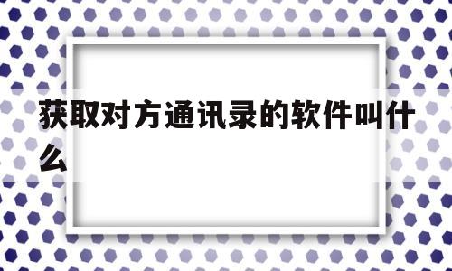 获取对方通讯录的软件叫什么(获取对方通讯录的软件叫什么软件)