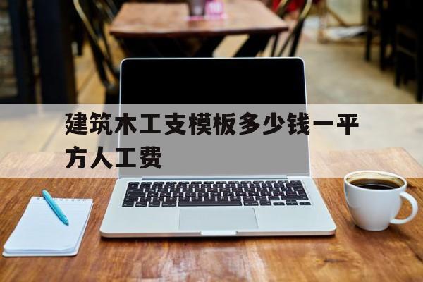建筑木工支模板多少钱一平方人工费的简单介绍