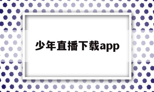 少年直播下载app(少年直播tv最新版608)
