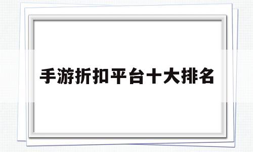手游折扣平台十大排名(手游充值打折平台哪个好)