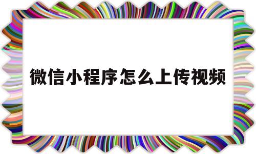 微信小程序怎么上传视频(微信小程序上传视频大小限制)