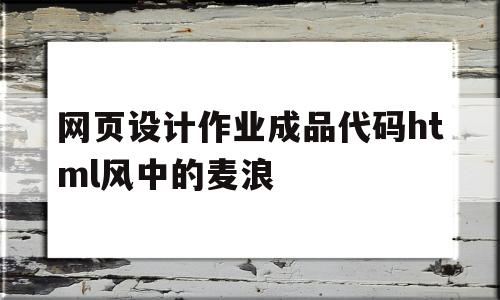 关于网页设计作业成品代码html风中的麦浪的信息