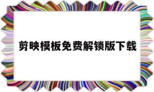 剪映模板免费解锁版下载(剪映模板免费解锁版下载安装)