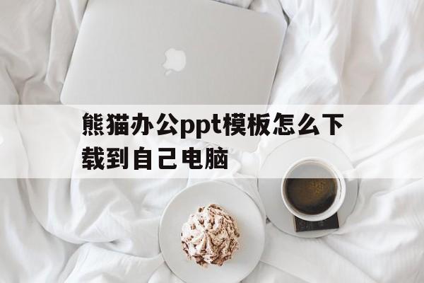 熊猫办公ppt模板怎么下载到自己电脑(在熊猫办公上面下载的ppt怎样弄到电脑上)