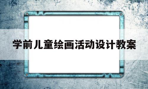 学前儿童绘画活动设计教案(学前儿童绘画活动设计教案中班)