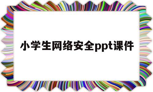 小学生网络安全ppt课件(小学生网络安全ppt模板 免费)