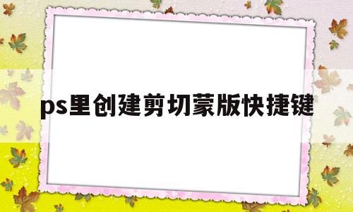 ps里创建剪切蒙版快捷键(ps中创建剪贴蒙版的快捷键)