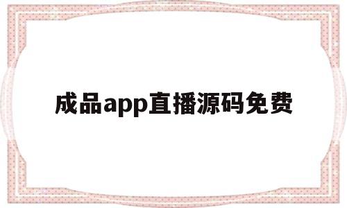 成品app直播源码免费(app开发 直播成品系统源码搭建)