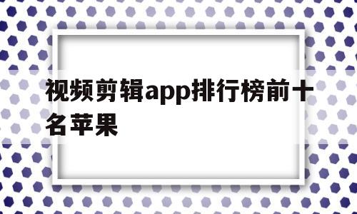 视频剪辑app排行榜前十名苹果(视频剪辑app排行榜前十名苹果版)