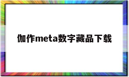 伽作meta数字藏品下载的简单介绍