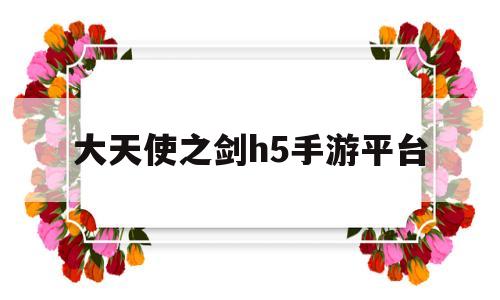 大天使之剑h5手游平台(大天使之剑h5手游平台怎么玩)