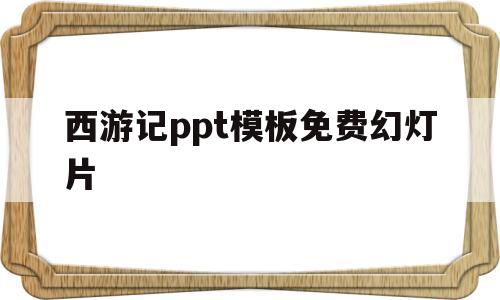 西游记ppt模板免费幻灯片的简单介绍
