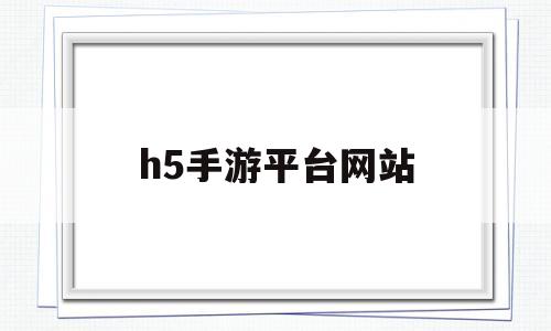 h5手游平台网站(h5手游平台网站有哪些)