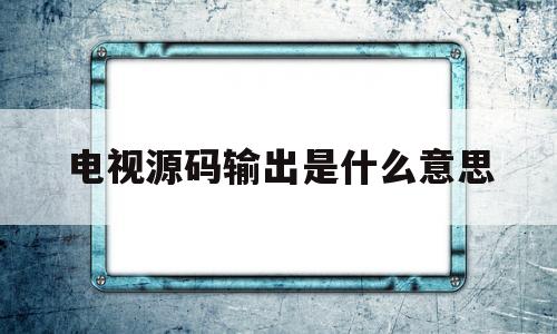 电视源码输出是什么意思(电视源码输出和pcm输出)