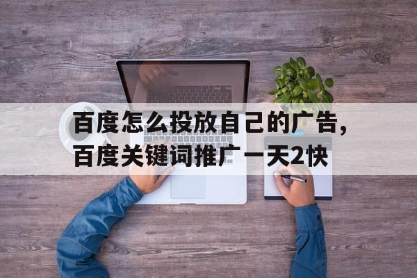 百度怎么投放自己的广告,百度关键词推广一天2快的简单介绍