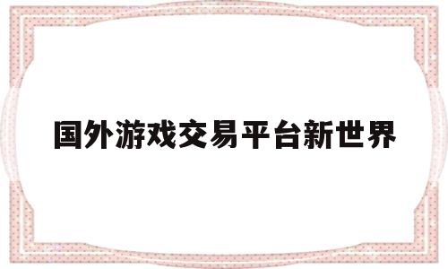 国外游戏交易平台新世界(国外虚拟游戏交易平台有哪些)