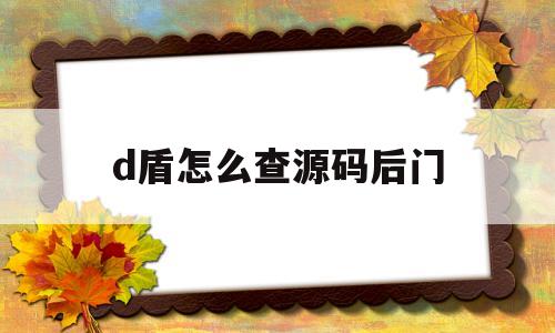 d盾怎么查源码后门的简单介绍