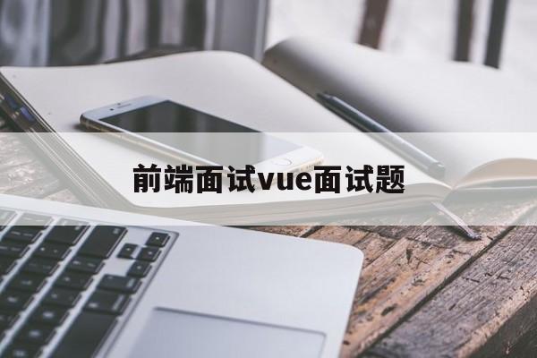 前端面试vue面试题(vue前端面试题目100及最佳答案)