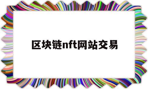 区块链nft网站交易的简单介绍