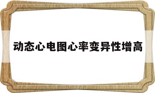 动态心电图心率变异性增高(动态心电图心率变异性增高是什么意思)