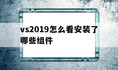 包含vs2019怎么看安装了哪些组件的词条