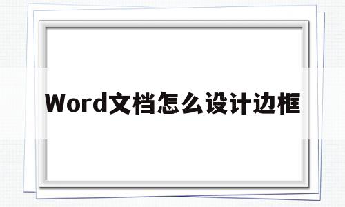 Word文档怎么设计边框(怎么样在word文档里设置边框)