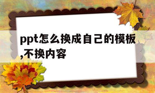 ppt怎么换成自己的模板,不换内容(ppt怎么换成自己的模板,不换内容不变)