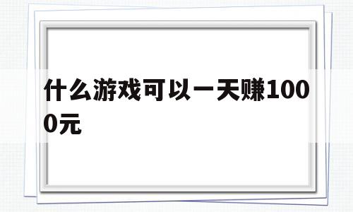 什么游戏可以一天赚1000元(什么游戏可以一天赚1000元可以提现)