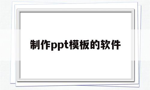 制作ppt模板的软件的简单介绍