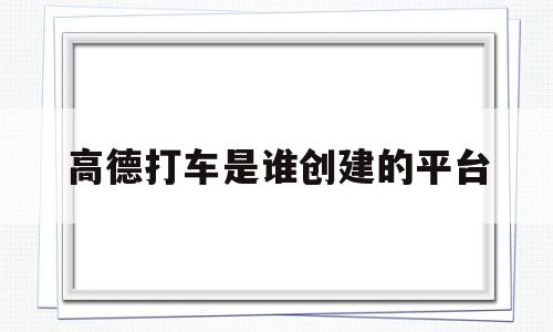 高德打车是谁创建的平台(高德打车是谁创建的平台公司)