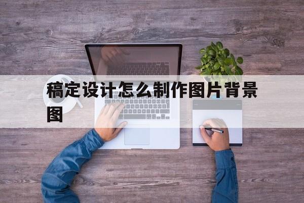 稿定设计怎么制作图片背景图的简单介绍