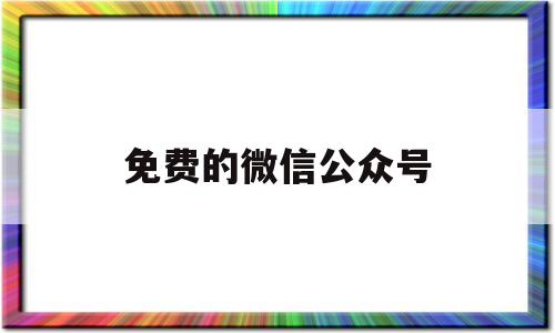 免费的微信公众号(免费的微信公众号编辑器)