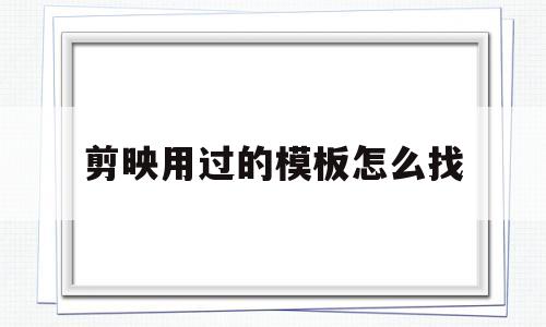 剪映用过的模板怎么找的简单介绍